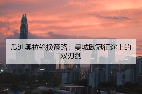 瓜迪奥拉轮换策略：曼城欧冠征途上的双刃剑