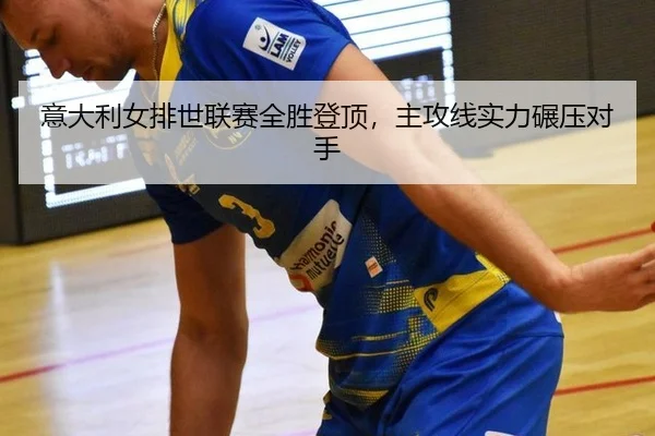 意大利女排世联赛全胜登顶，主攻线实力碾压对手