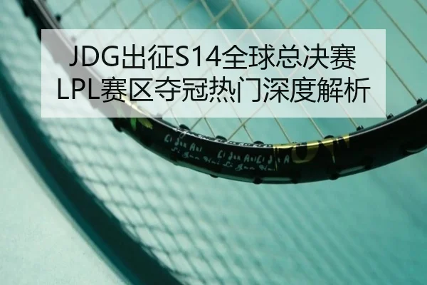 JDG出征S14全球总决赛 LPL赛区夺冠热门深度解析