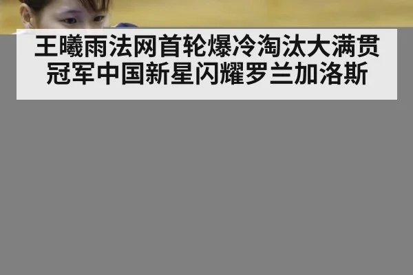 王曦雨法网首轮爆冷淘汰大满贯冠军中国新星闪耀罗兰加洛斯