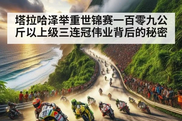 塔拉哈泽举重世锦赛一百零九公斤以上级三连冠伟业背后的秘密