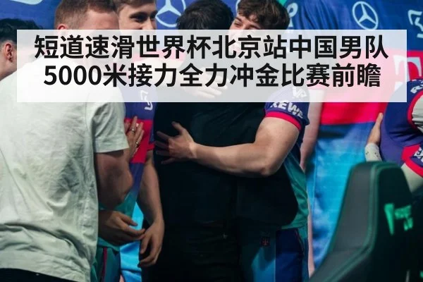 短道速滑世界杯北京站中国男队5000米接力全力冲金比赛前瞻