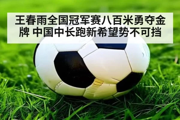 王春雨全国冠军赛八百米勇夺金牌 中国中长跑新希望势不可挡
